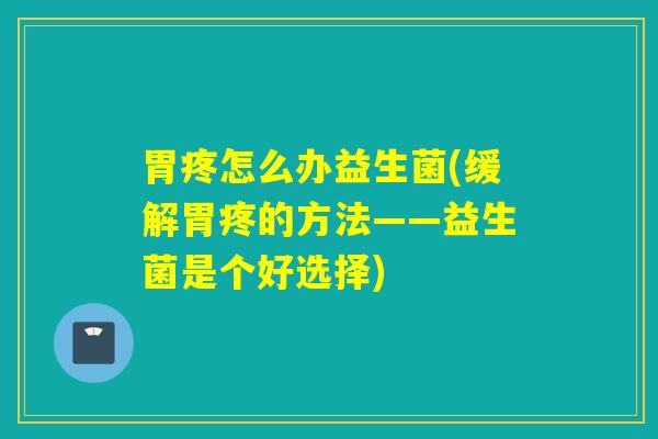 胃疼怎么办益生菌(缓解胃疼的方法——益生菌是个好选择)