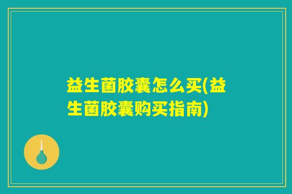 益生菌胶囊怎么买(益生菌胶囊购买指南)