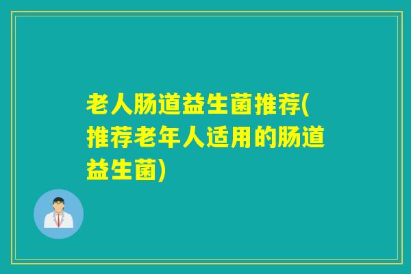 详细阅读:老人肠道益生菌推荐(推荐老年人适用的肠道益生菌) 老人肠道益生菌推荐(推荐老年人适用的肠道益生菌)