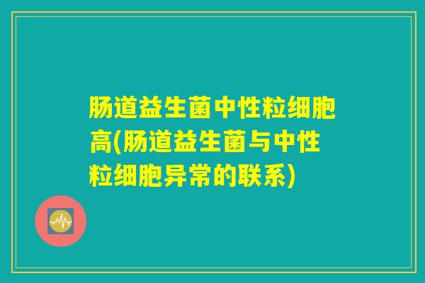 详细阅读:肠道益生菌中性粒细胞高(肠道益生菌与中性粒细胞异常的联系) 肠道益生菌中性粒细胞高(肠道益生菌与中性粒细胞异常的联系)