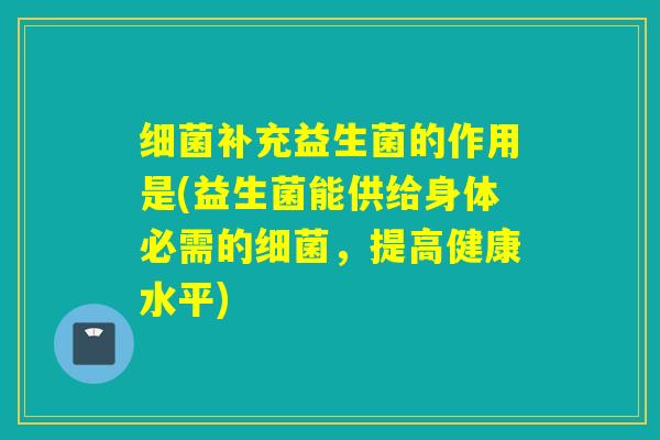 细菌补充益生菌的作用是(益生菌能供给身体必需的细菌，提高健康水平)