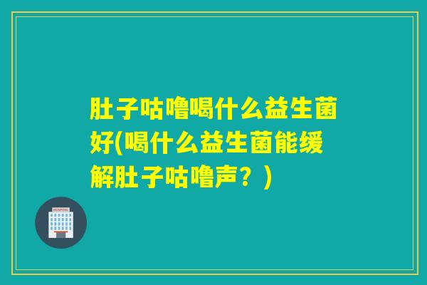 肚子咕噜喝什么益生菌好(喝什么益生菌能缓解肚子咕噜声？)