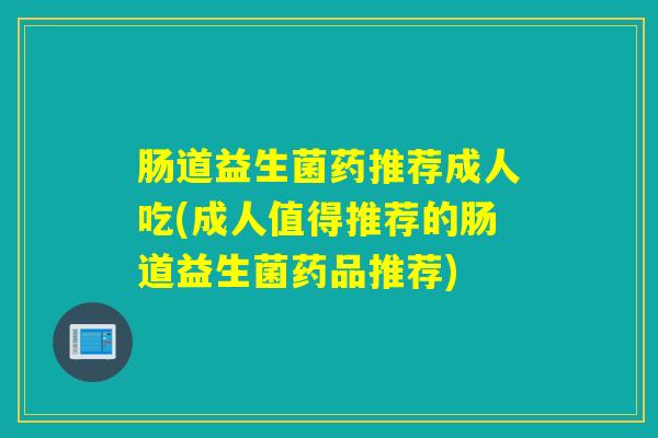 肠道益生菌药推荐成人吃(成人值得推荐的肠道益生菌药品推荐)
