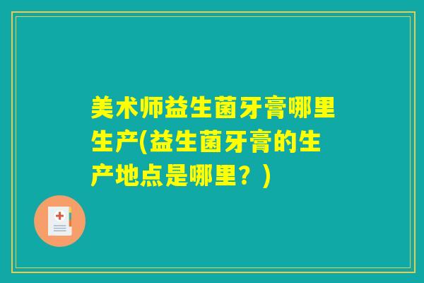 美术师益生菌牙膏哪里生产(益生菌牙膏的生产地点是哪里？)