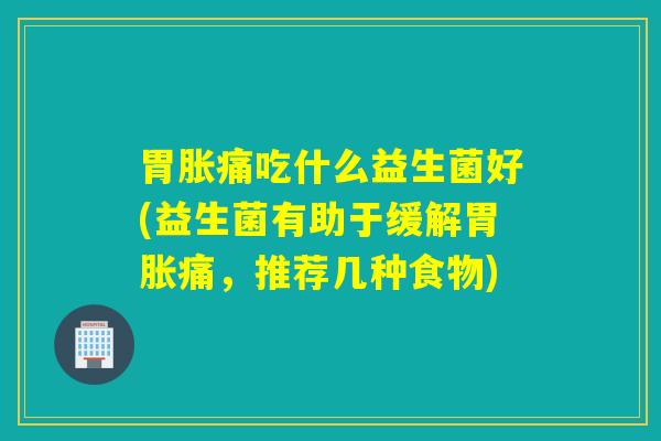 胃胀痛吃什么益生菌好(益生菌有助于缓解胃胀痛，推荐几种食物)