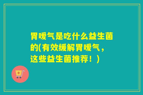 胃嗳气是吃什么益生菌的(有效缓解胃嗳气，这些益生菌推荐！)