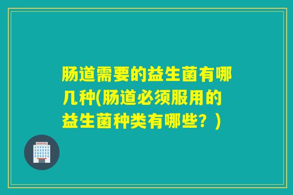 肠道需要的益生菌有哪几种(肠道必须服用的益生菌种类有哪些？)