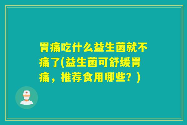 胃痛吃什么益生菌就不痛了(益生菌可舒缓胃痛，推荐食用哪些？)