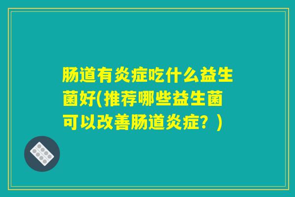 肠道有炎症吃什么益生菌好(推荐哪些益生菌可以改善肠道炎症？)