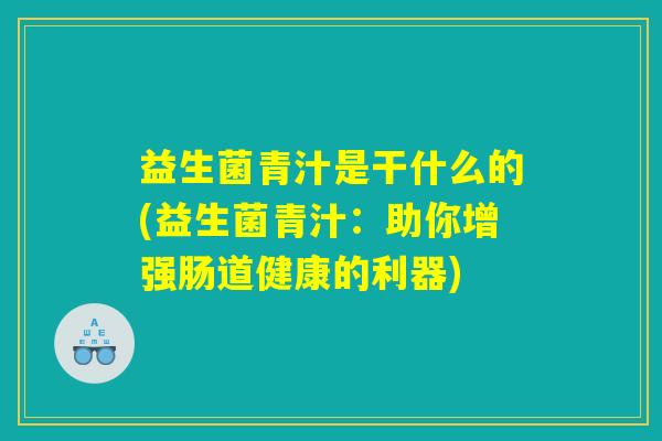 益生菌青汁是干什么的(益生菌青汁：助你增强肠道健康的利器)