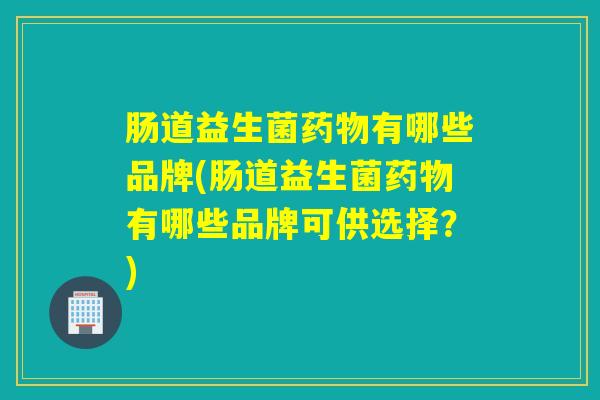 肠道益生菌药物有哪些品牌(肠道益生菌药物有哪些品牌可供选择？)
