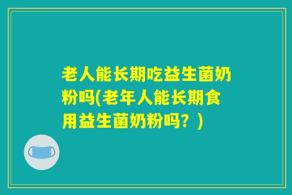 老人能长期吃益生菌奶粉吗(老年人能长期食用益生菌奶粉吗？)