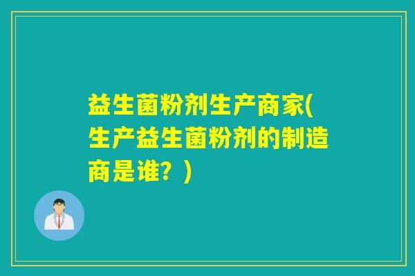 益生菌粉剂生产商家(生产益生菌粉剂的制造商是谁？)