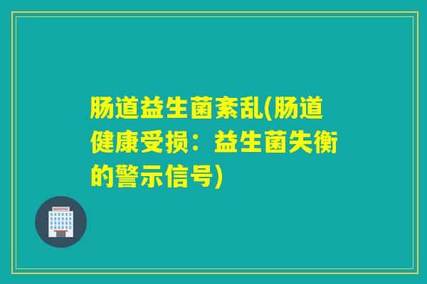 肠道益生菌紊乱(肠道健康受损：益生菌失衡的警示信号)
