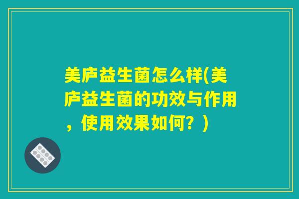 美庐益生菌怎么样(美庐益生菌的功效与作用,使用效果如何?) 美庐益生菌怎么样(美庐益生菌的功效与作用,使用效果如何?)