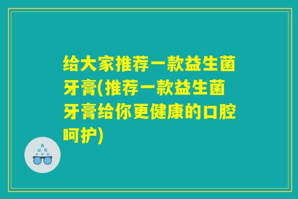 给大家推荐一款益生菌牙膏(推荐一款益生菌牙膏给你更健康的口腔呵护)