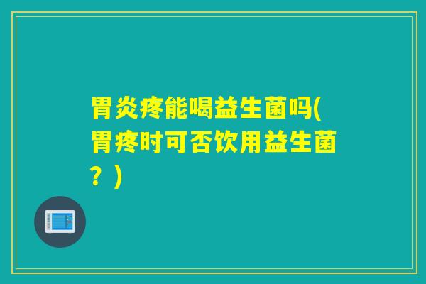 胃炎疼能喝益生菌吗(胃疼时可否饮用益生菌？)