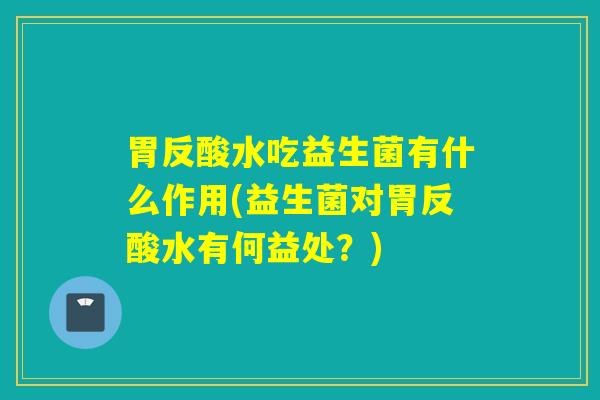 胃反酸水吃益生菌有什么作用(益生菌对胃反酸水有何益处？)