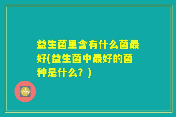 益生菌里含有什么菌最好(益生菌中最好的菌种是什么？)
