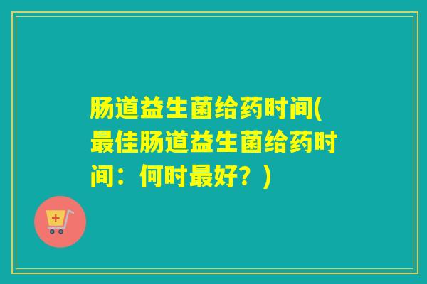 肠道益生菌给药时间(最佳肠道益生菌给药时间：何时最好？)