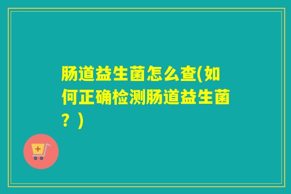肠道益生菌怎么查(如何正确检测肠道益生菌？)
