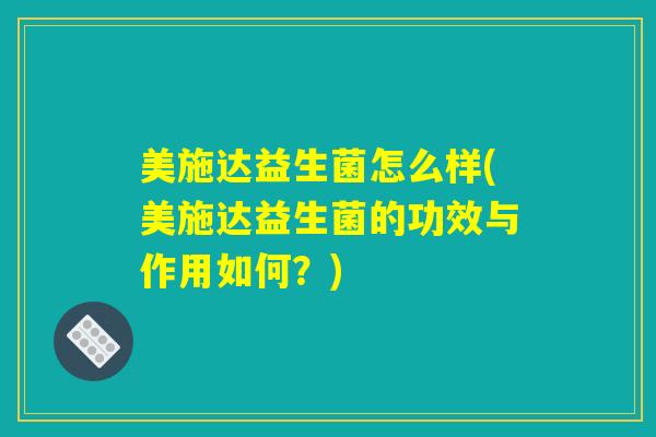 美施达益生菌怎么样(美施达益生菌的功效与作用如何？)