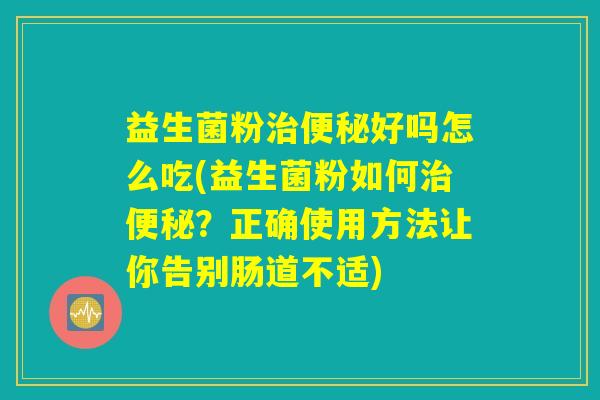 益生菌粉治便秘好吗怎么吃(益生菌粉如何治便秘？正确使用方法让你告别肠道不适)
