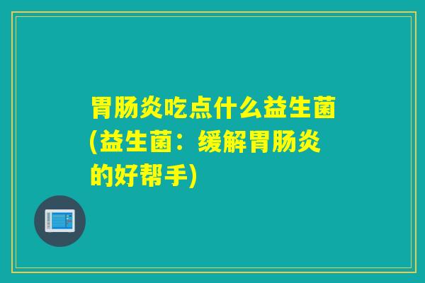 胃肠炎吃点什么益生菌(益生菌：缓解胃肠炎的好帮手)