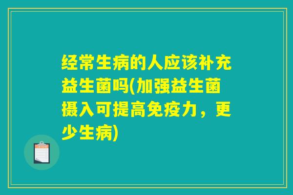经常生病的人应该补充益生菌吗(加强益生菌摄入可提高免疫力，更少生病)
