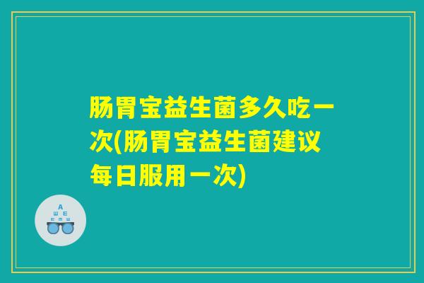 肠胃宝益生菌多久吃一次(肠胃宝益生菌建议每日服用一次)