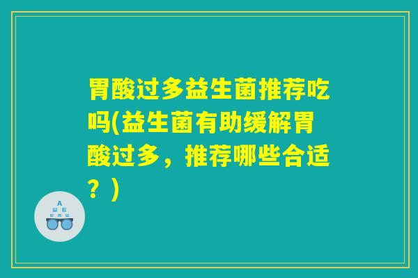 胃酸过多益生菌推荐吃吗(益生菌有助缓解胃酸过多，推荐哪些合适？)