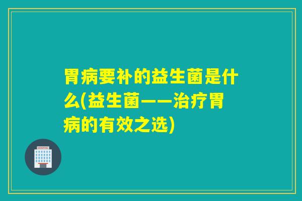 胃病要补的益生菌是什么(益生菌——治疗胃病的有效之选)