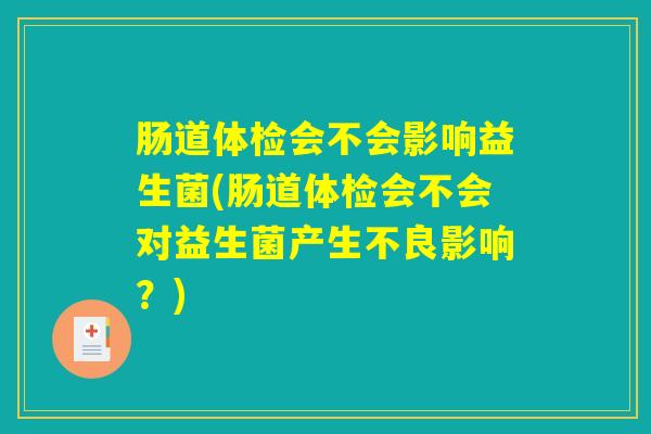 肠道体检会不会影响益生菌(肠道体检会不会对益生菌产生不良影响？)
