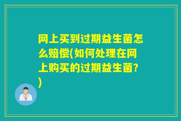 网上买到过期益生菌怎么赔偿(如何处理在网上购买的过期益生菌？)