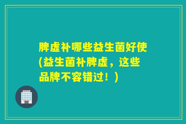 脾虚补哪些益生菌好使(益生菌补脾虚,这些品牌不容错过!) 脾虚补哪些益生菌好使(益生菌补脾虚,这些品牌不容错过!)