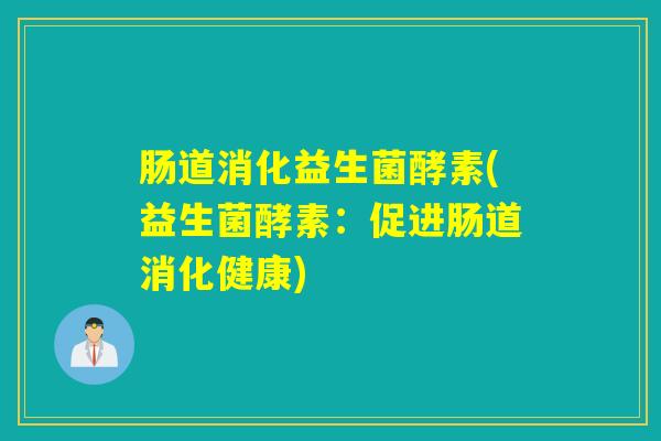 肠道消化益生菌酵素(益生菌酵素：促进肠道消化健康)