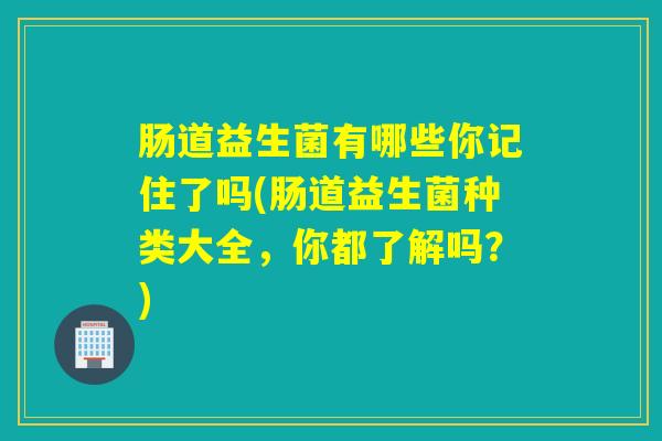肠道益生菌有哪些你记住了吗(肠道益生菌种类大全,你都了解吗?) 肠道益生菌有哪些你记住了吗(肠道益生菌种类大全,你都了解吗?)