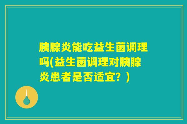 胰腺炎能吃益生菌调理吗(益生菌调理对胰腺炎患者是否适宜？)