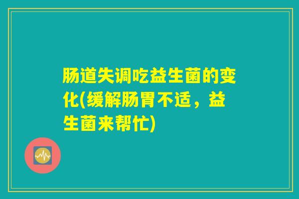 肠道失调吃益生菌的变化(缓解肠胃不适，益生菌来帮忙)