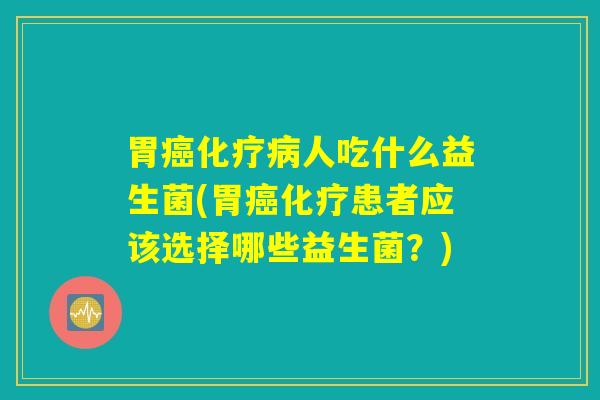 胃癌化疗病人吃什么益生菌(胃癌化疗患者应该选择哪些益生菌？)