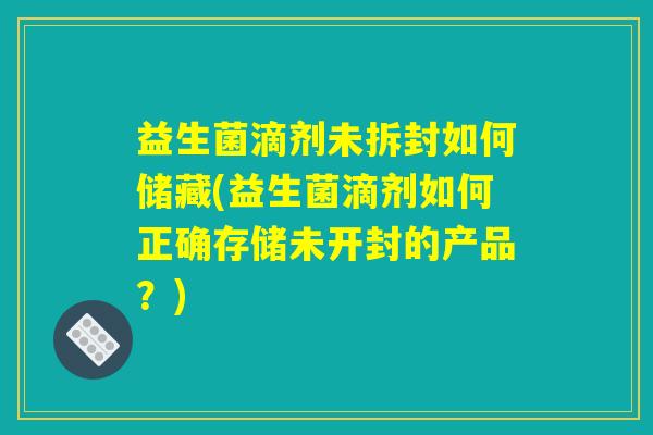 益生菌滴剂未拆封如何储藏(益生菌滴剂如何正确存储未开封的产品?) 益生菌滴剂未拆封如何储藏(益生菌滴剂如何正确存储未开封的产品?)