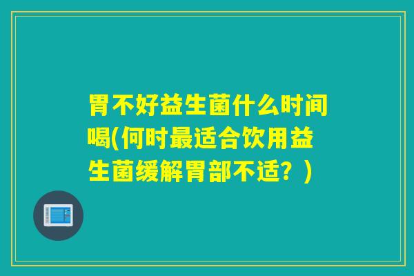 胃不好益生菌什么时间喝(何时最适合饮用益生菌缓解胃部不适？)
