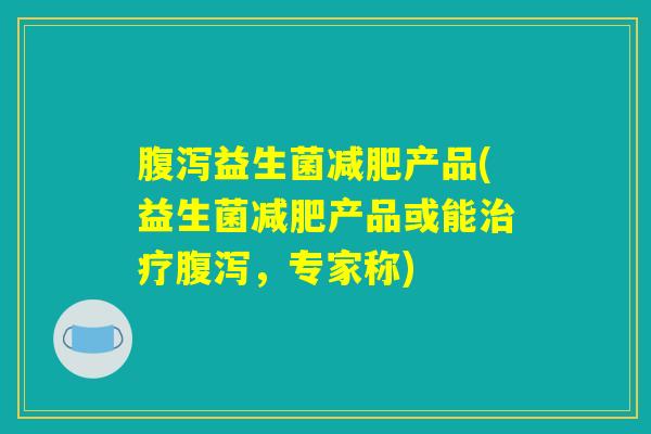 腹泻益生菌减肥产品(益生菌减肥产品或能治疗腹泻，专家称)