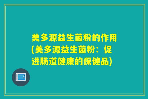 美多源益生菌粉的作用(美多源益生菌粉：促进肠道健康的保健品)