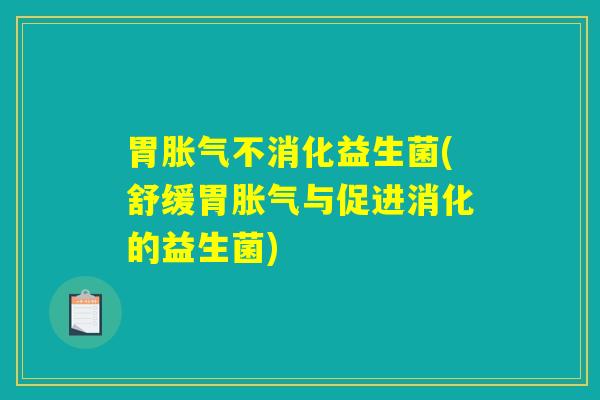 胃胀气不消化益生菌(舒缓胃胀气与促进消化的益生菌)