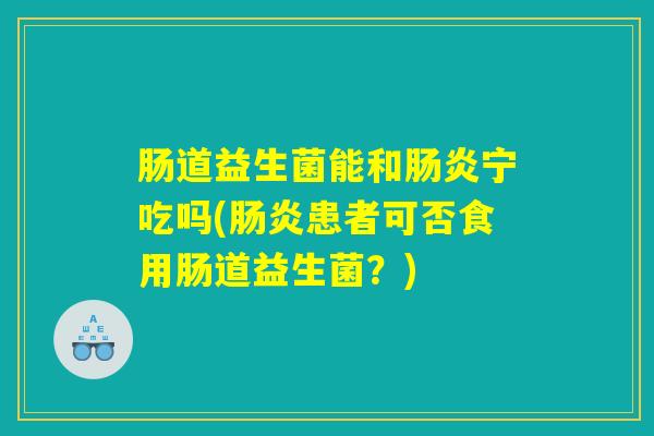 肠道益生菌能和宁吃吗(患者可否食用肠道益生菌?) 肠道益生菌能和宁吃吗(患者可否食用肠道益生菌?)