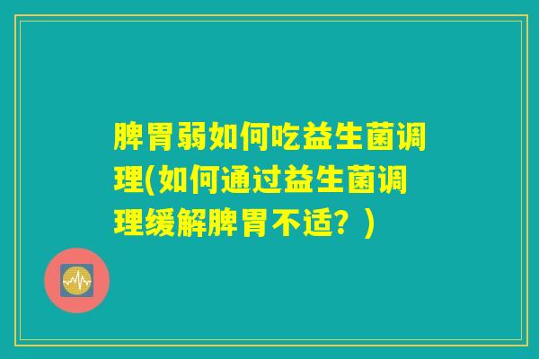 脾胃弱如何吃益生菌调理(如何通过益生菌调理缓解脾胃不适?) 脾胃弱如何吃益生菌调理(如何通过益生菌调理缓解脾胃不适?)