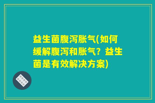 益生菌腹泻胀气(如何缓解腹泻和胀气？益生菌是有效解决方案)