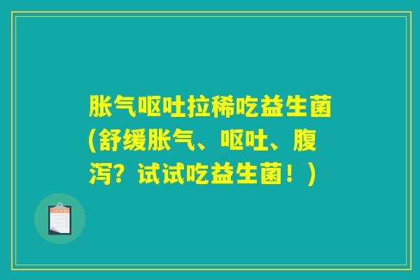 胀气呕吐拉稀吃益生菌(舒缓胀气、呕吐、腹泻？试试吃益生菌！)