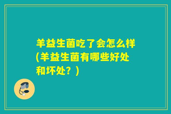 羊益生菌吃了会怎么样(羊益生菌有哪些好处和坏处？)